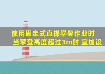 使用固定式直梯攀登作业时 当攀登高度超过3m时 宜加设